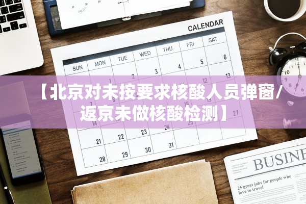 【北京对未按要求核酸人员弹窗/返京未做核酸检测】 【北京对未按要求核酸人员弹窗/返京未做核酸检测】