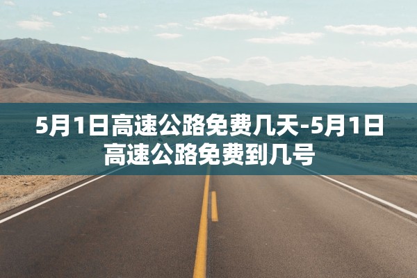 5月1日高速公路免费几天-5月1日高速公路免费到几号