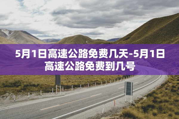 5月1日高速公路免费几天-5月1日高速公路免费到几号