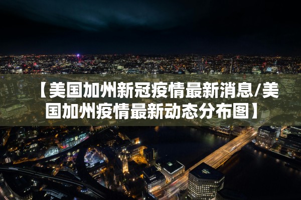 【美国加州新冠疫情最新消息/美国加州疫情最新动态分布图】