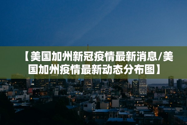 【美国加州新冠疫情最新消息/美国加州疫情最新动态分布图】