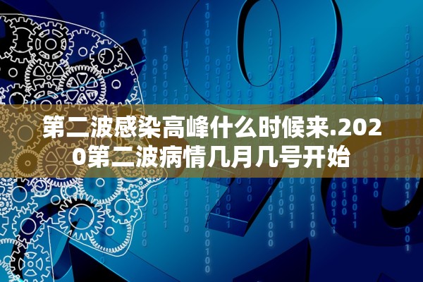 第二波感染高峰什么时候来.2020第二波病情几月几号开始