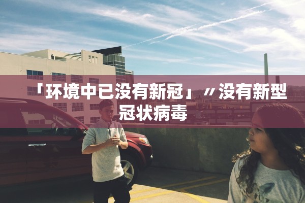 「环境中已没有新冠」〃没有新型冠状病毒