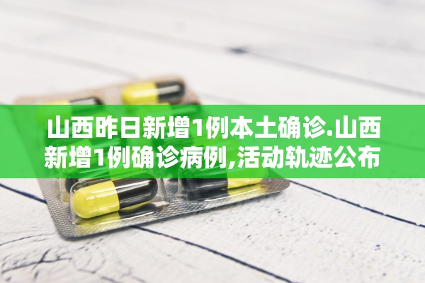 山西昨日新增1例本土确诊.山西新增1例确诊病例,活动轨迹公布! 山西昨日新增1例本土确诊.山西新增1例确诊病例,活动轨迹公布!