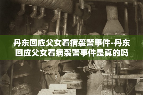 丹东回应父女看病袭警事件-丹东回应父女看病袭警事件是真的吗