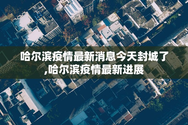哈尔滨疫情最新消息今天封城了,哈尔滨疫情最新进展 哈尔滨疫情最新消息今天封城了,哈尔滨疫情最新进展