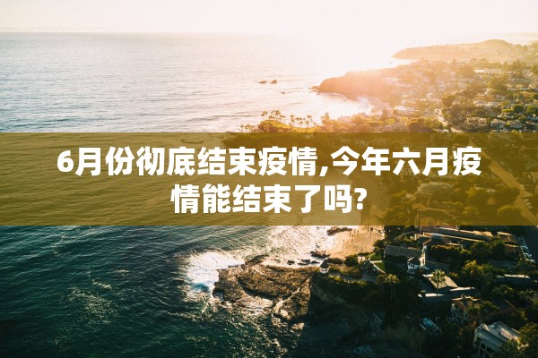 6月份彻底结束疫情,今年六月疫情能结束了吗?