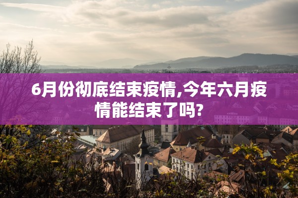 6月份彻底结束疫情,今年六月疫情能结束了吗?