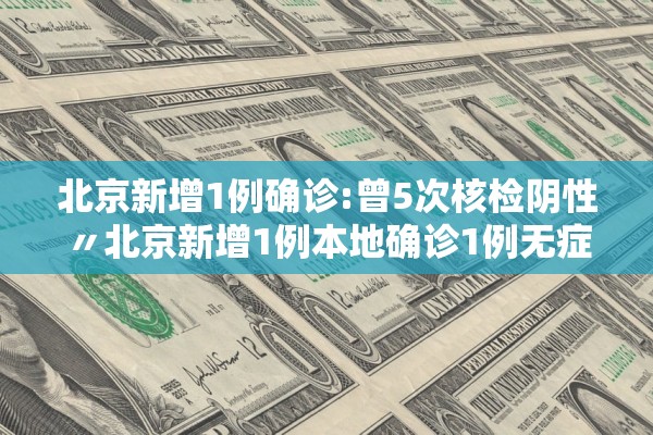 北京新增1例确诊:曾5次核检阴性〃北京新增1例本地确诊1例无症状