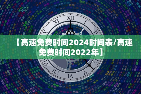 【高速免费时间2024时间表/高速免费时间2022年】 【高速免费时间2024时间表/高速免费时间2022年】