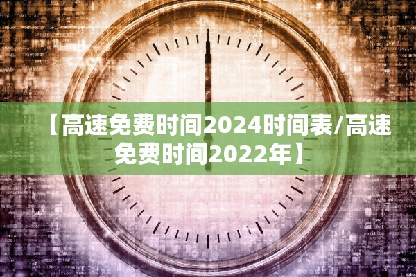 【高速免费时间2024时间表/高速免费时间2022年】 【高速免费时间2024时间表/高速免费时间2022年】