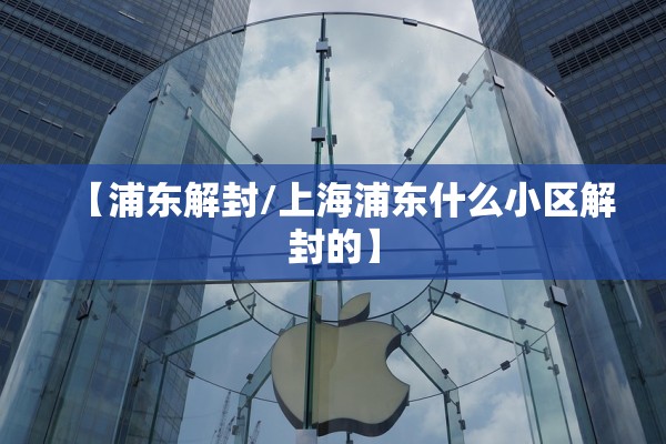 【浦东解封/上海浦东什么小区解封的】