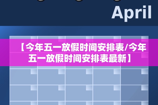 【今年五一放假时间安排表/今年五一放假时间安排表最新】