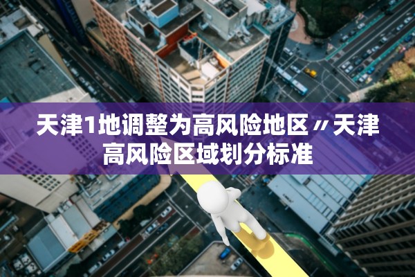 天津1地调整为高风险地区〃天津高风险区域划分标准