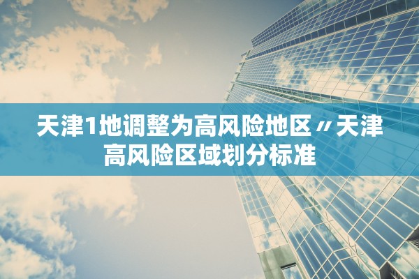 天津1地调整为高风险地区〃天津高风险区域划分标准