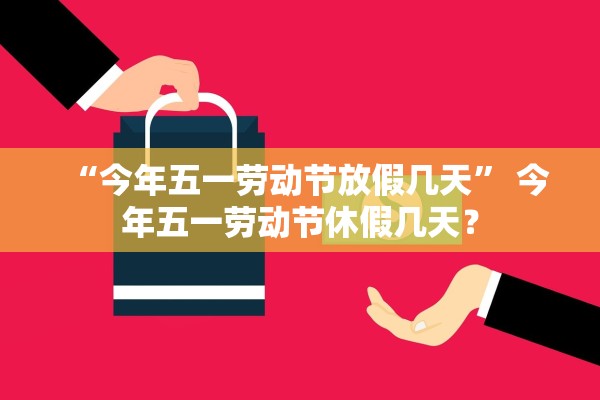 “今年五一劳动节放假几天” 今年五一劳动节休假几天？