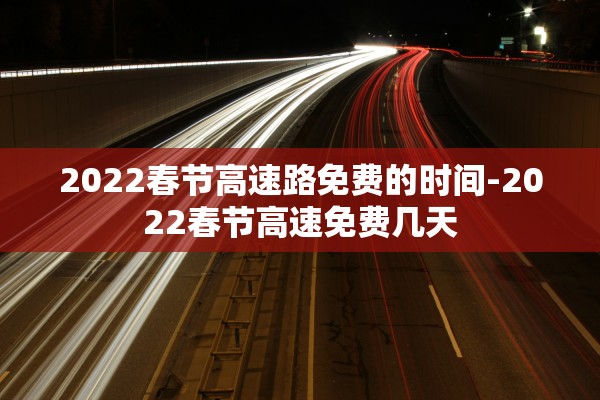 2022春节高速路免费的时间-2022春节高速免费几天 2022春节高速路免费的时间-2022春节高速免费几天