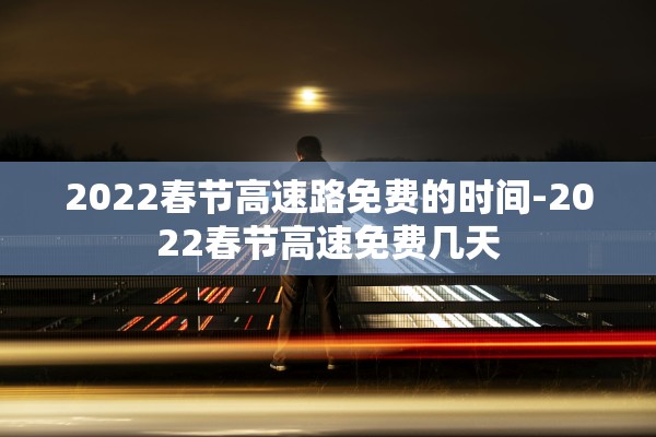2022春节高速路免费的时间-2022春节高速免费几天 2022春节高速路免费的时间-2022春节高速免费几天