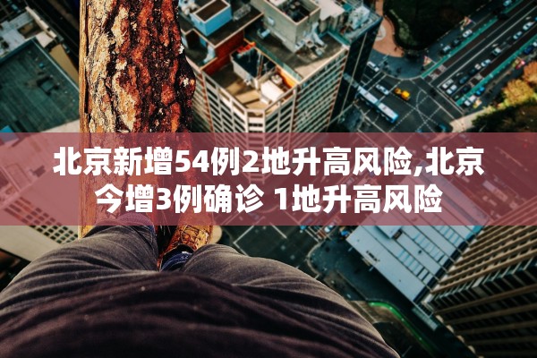 北京新增54例2地升高风险,北京今增3例确诊 1地升高风险 北京新增54例2地升高风险,北京今增3例确诊 1地升高风险
