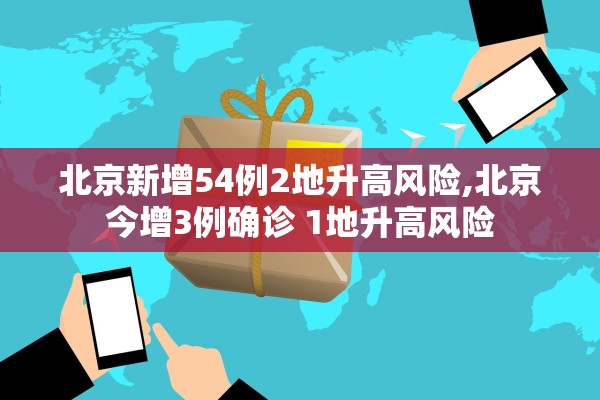 北京新增54例2地升高风险,北京今增3例确诊 1地升高风险 北京新增54例2地升高风险,北京今增3例确诊 1地升高风险