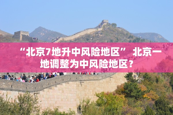 “北京7地升中风险地区	” 北京一地调整为中风险地区？