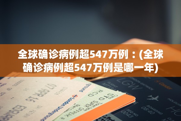 全球确诊病例超547万例︰(全球确诊病例超547万例是哪一年)
