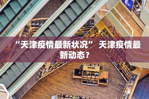 “天津疫情最新状况” 天津疫情最新动态？