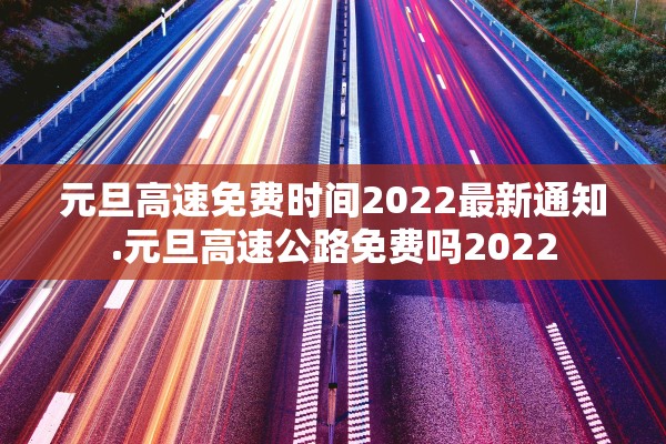 元旦高速免费时间2022最新通知.元旦高速公路免费吗2022