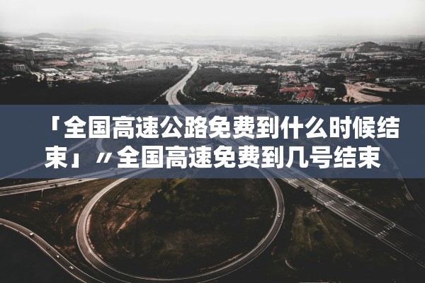 「全国高速公路免费到什么时候结束」〃全国高速免费到几号结束 「全国高速公路免费到什么时候结束」〃全国高速免费到几号结束