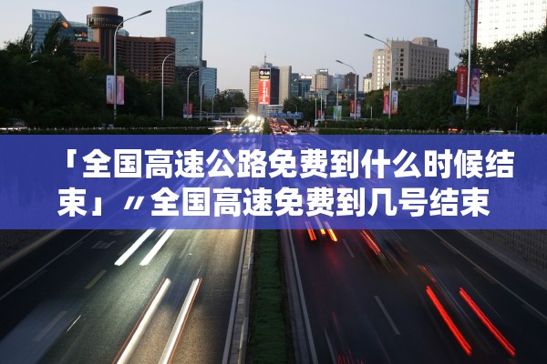 「全国高速公路免费到什么时候结束」〃全国高速免费到几号结束 「全国高速公路免费到什么时候结束」〃全国高速免费到几号结束