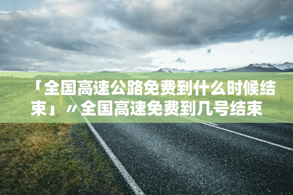 「全国高速公路免费到什么时候结束」〃全国高速免费到几号结束 「全国高速公路免费到什么时候结束」〃全国高速免费到几号结束