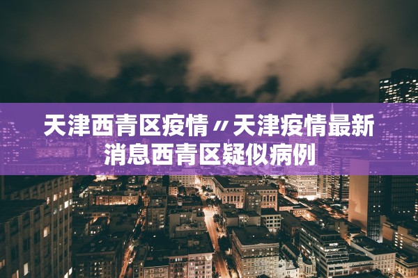 天津西青区疫情〃天津疫情最新消息西青区疑似病例 天津西青区疫情〃天津疫情最新消息西青区疑似病例