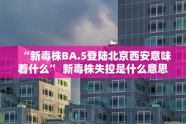 “新毒株BA.5登陆北京西安意味着什么” 新毒株失控是什么意思？
