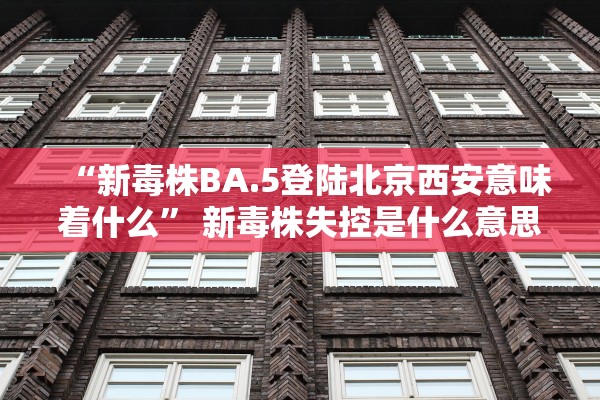 “新毒株BA.5登陆北京西安意味着什么” 新毒株失控是什么意思？