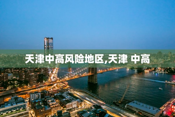 天津中高风险地区,天津 中高