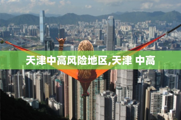 天津中高风险地区,天津 中高