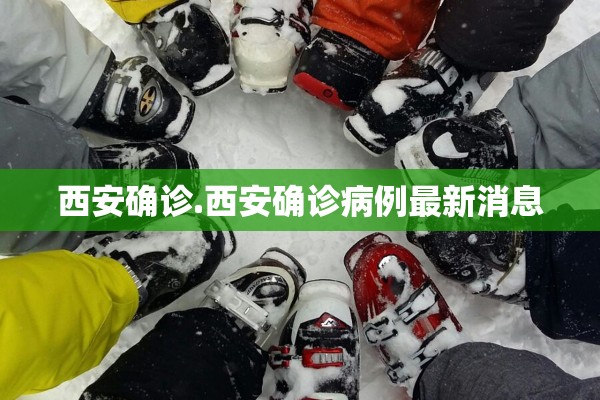 西安确诊.西安确诊病例最新消息 西安确诊.西安确诊病例最新消息