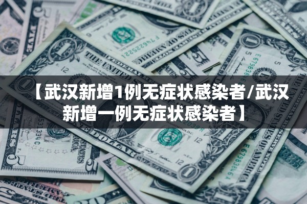 【武汉新增1例无症状感染者/武汉新增一例无症状感染者】 【武汉新增1例无症状感染者/武汉新增一例无症状感染者】