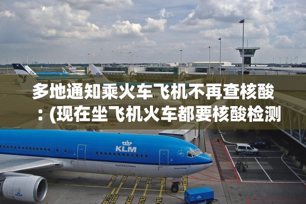 多地通知乘火车飞机不再查核酸︰(现在坐飞机火车都要核酸检测吗?)