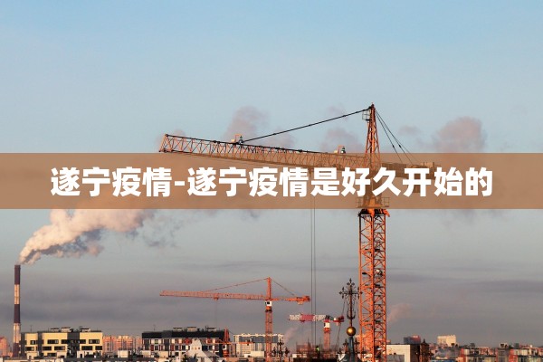 遂宁疫情-遂宁疫情是好久开始的