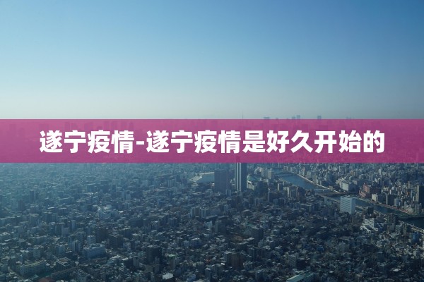 遂宁疫情-遂宁疫情是好久开始的