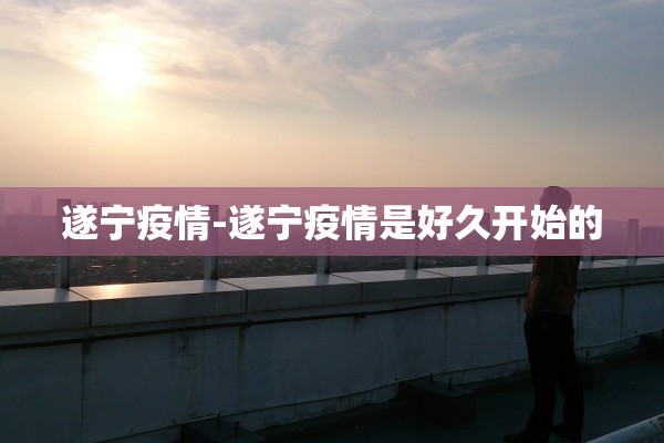 遂宁疫情-遂宁疫情是好久开始的