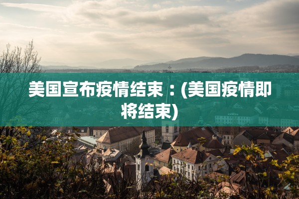美国宣布疫情结束︰(美国疫情即将结束)