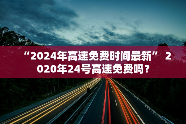 “2024年高速免费时间最新” 2020年24号高速免费吗？