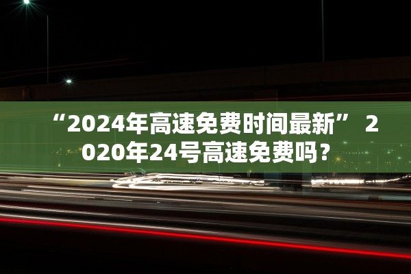 “2024年高速免费时间最新” 2020年24号高速免费吗？