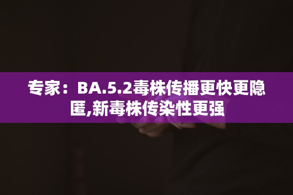 专家：BA.5.2毒株传播更快更隐匿,新毒株传染性更强