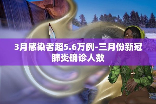 3月感染者超5.6万例-三月份新冠肺炎确诊人数 3月感染者超5.6万例-三月份新冠肺炎确诊人数