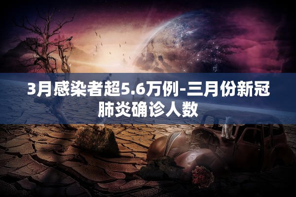 3月感染者超5.6万例-三月份新冠肺炎确诊人数 3月感染者超5.6万例-三月份新冠肺炎确诊人数