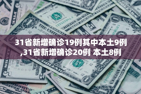 31省新增确诊19例其中本土9例,31省新增确诊20例 本土8例 31省新增确诊19例其中本土9例,31省新增确诊20例 本土8例