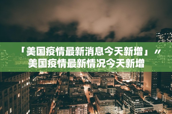 「美国疫情最新消息今天新增」〃美国疫情最新情况今天新增 「美国疫情最新消息今天新增」〃美国疫情最新情况今天新增